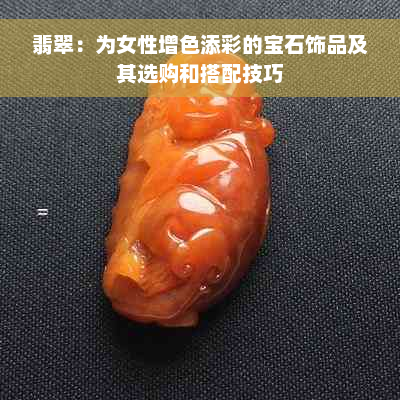 翡翠：为女性增色添彩的宝石饰品及其选购和搭配技巧