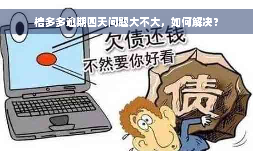 桔多多逾期四天问题大不大，如何解决？