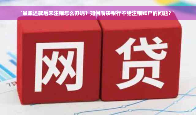 '呆账还款后未注销怎么办呢？如何解决银行不给注销账户的问题？'