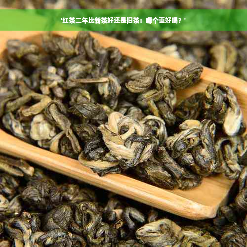 '红茶二年比新茶好还是旧茶：哪个更好喝？'