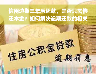 信用逾期三年后还款，是否只需偿还本金？如何解决逾期还款的相关问题？