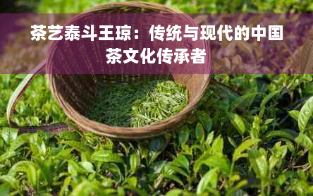 茶艺泰斗王琼：传统与现代的中国茶文化传承者