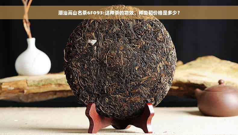 潮汕高山名茶6F093:这种茶的功效、种类和价格是多少？