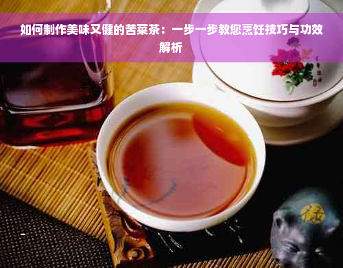 如何制作美味又健的苦菜茶：一步一步教您烹饪技巧与功效解析