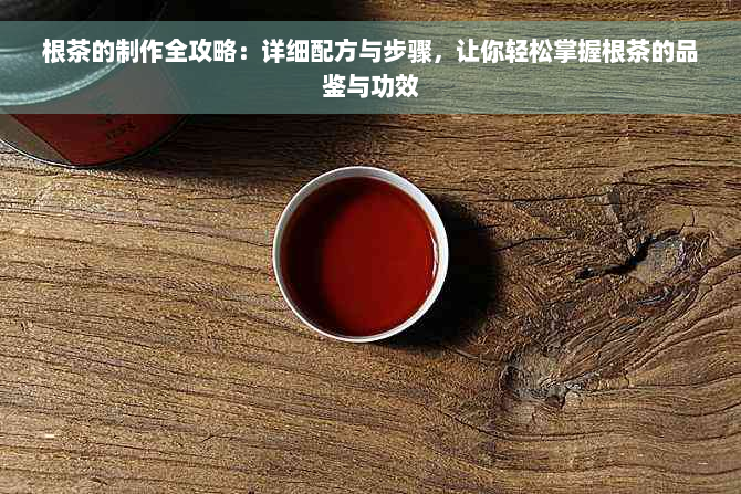 根茶的制作全攻略：详细配方与步骤，让你轻松掌握根茶的品鉴与功效