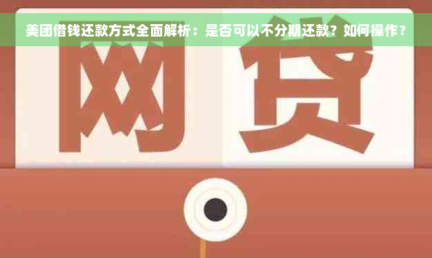 美团借钱还款方式全面解析：是否可以不分期还款？如何操作？