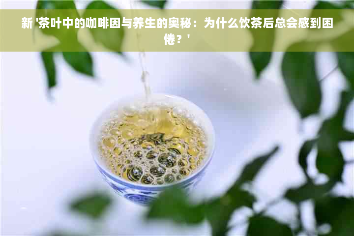 新 '茶叶中的 *** 与养生的奥秘：为什么饮茶后总会感到困倦？'