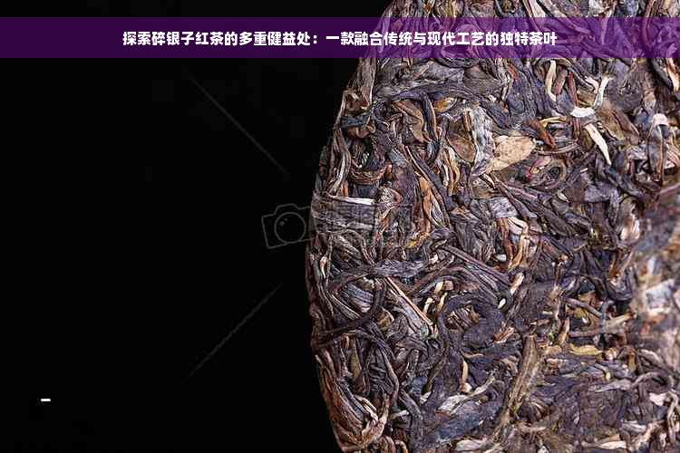 探索碎银子红茶的多重健益处：一款融合传统与现代工艺的独特茶叶