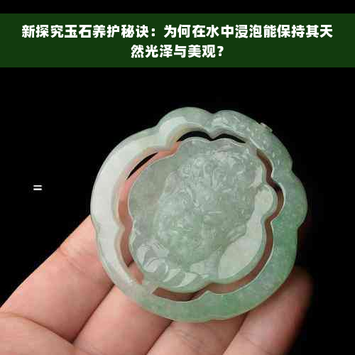 新探究玉石养护秘诀：为何在水中浸泡能保持其天然光泽与美观？