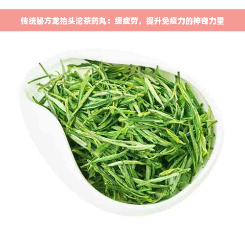 传统秘方龙抬头沱茶药丸：缓疲劳，提升免疫力的神奇力量