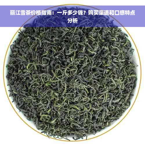 丽江雪茶价格指南：一斤多少钱？购买渠道和口感特点分析