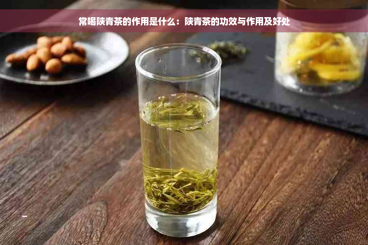 常喝陕青茶的作用是什么：陕青茶的功效与作用及好处