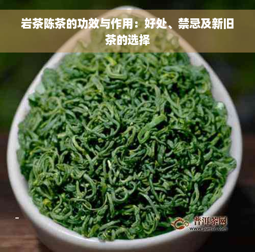 岩茶陈茶的功效与作用：好处、禁忌及新旧茶的选择