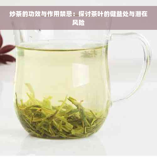 炒茶的功效与作用禁忌：探讨茶叶的健益处与潜在风险