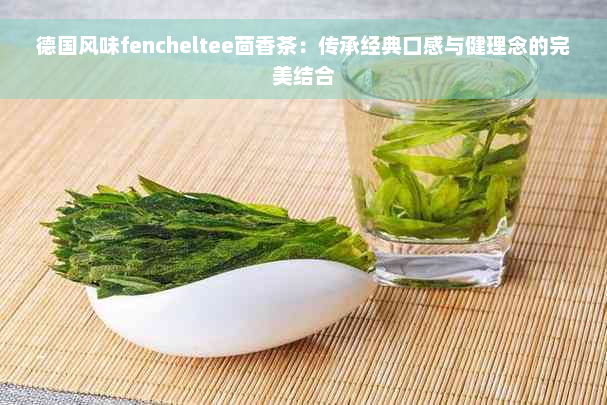 德国风味fencheltee茴香茶：传承经典口感与健理念的完美结合