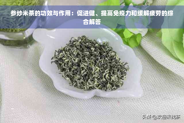 参炒米茶的功效与作用：促进健、提高免疫力和缓解疲劳的综合解答