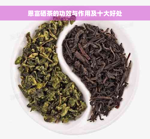 恩富硒茶的功效与作用及十大好处