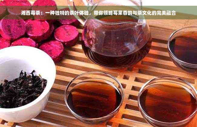 湘西莓茶：一种独特的茶叶体验，带你领略莓果香韵与茶文化的完美融合