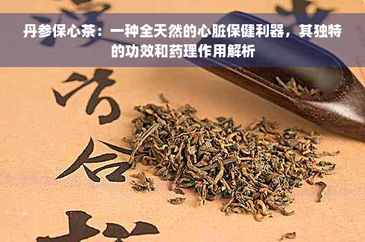 丹参保心茶：一种全天然的心脏保健利器，其独特的功效和药理作用解析