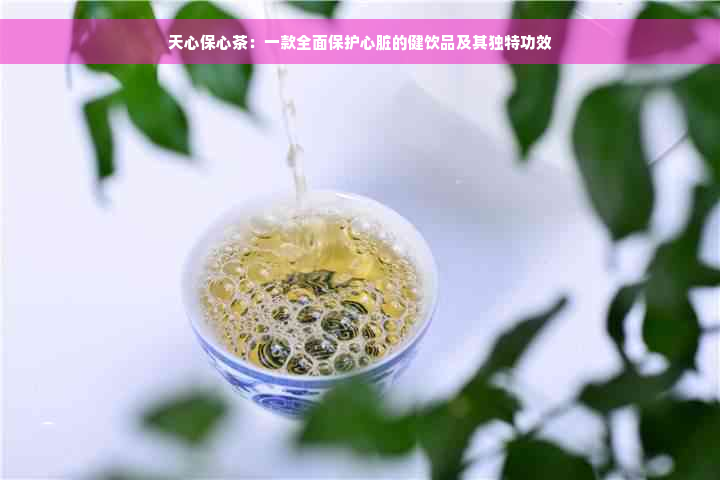 天心保心茶：一款全面保护心脏的健饮品及其独特功效