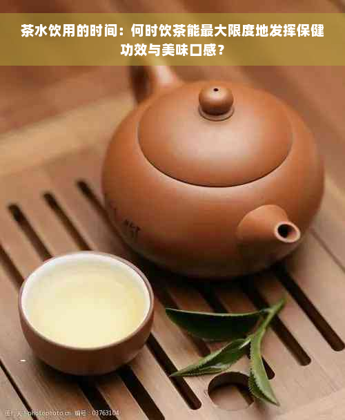 茶水饮用的时间：何时饮茶能更大限度地发挥保健功效与美味口感？