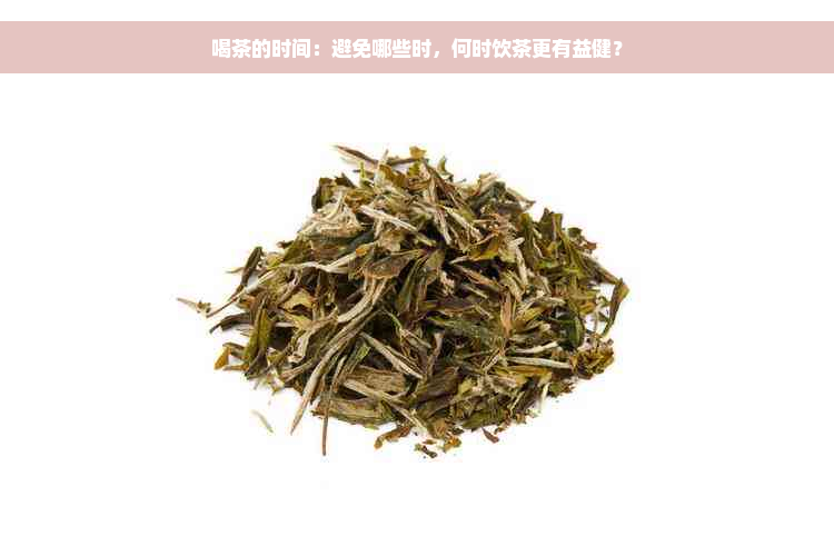 喝茶的时间：避免哪些时，何时饮茶更有益健？