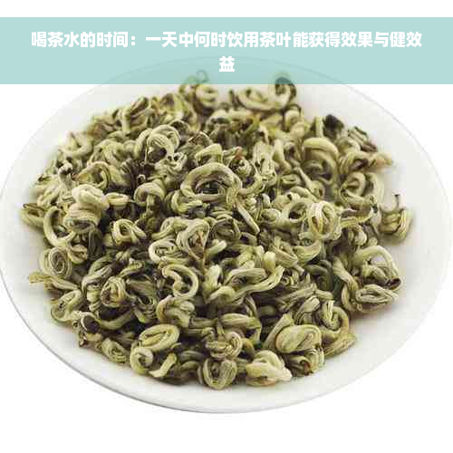 喝茶水的时间：一天中何时饮用茶叶能获得效果与健效益