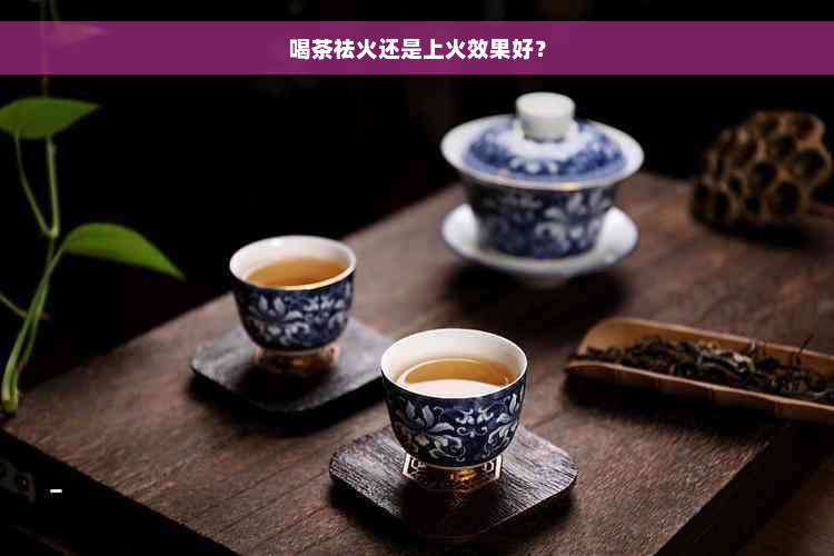 喝茶祛火还是上火效果好？