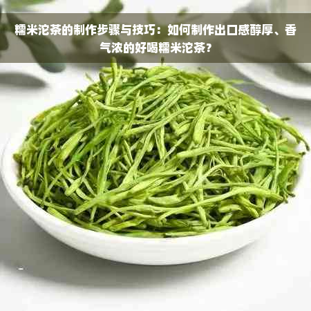 糯米沱茶的制作步骤与技巧：如何制作出口感醇厚、香气浓的好喝糯米沱茶？