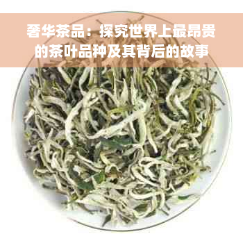 奢华茶品：探究世界上最昂贵的茶叶品种及其背后的故事