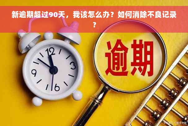 新逾期超过90天，我该怎么办？如何消除不良记录？