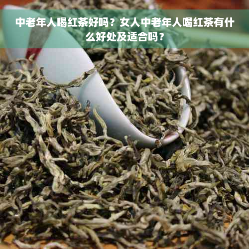 中老年人喝红茶好吗？女人中老年人喝红茶有什么好处及适合吗？