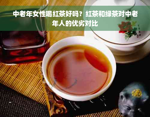 中老年女性喝红茶好吗？红茶和绿茶对中老年人的优劣对比