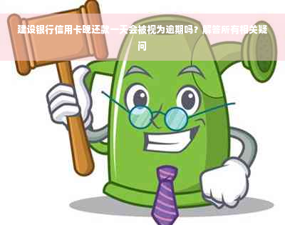 建设银行信用卡晚还款一天会被视为逾期吗？解答所有相关疑问