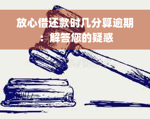 放心借还款时几分算逾期：解答您的疑惑