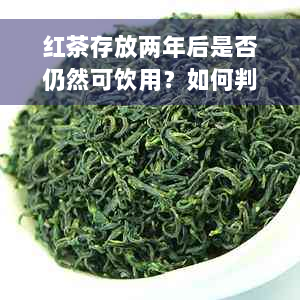 红茶存放两年后是否仍然可饮用？如何判断和保存红茶以确保其品质？