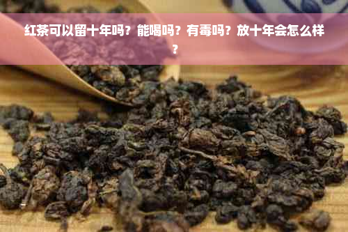 红茶可以留十年吗？能喝吗？有毒吗？放十年会怎么样？