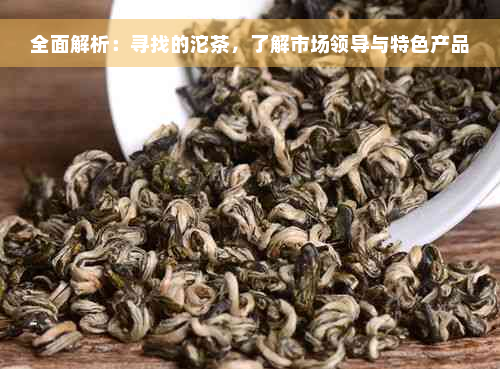 全面解析：寻找的沱茶，了解市场领导与特色产品