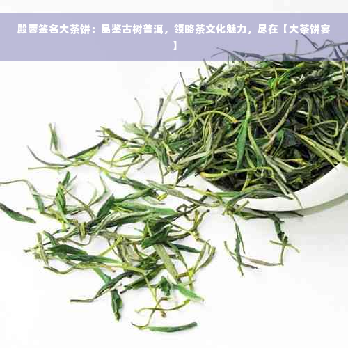 殿蓉签名大茶饼：品鉴古树普洱，领略茶文化魅力，尽在【大茶饼宴】