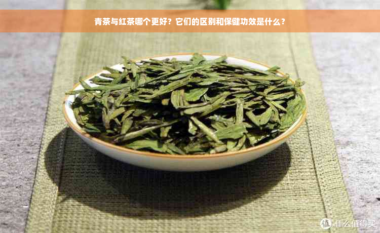 青茶与红茶哪个更好？它们的区别和保健功效是什么？