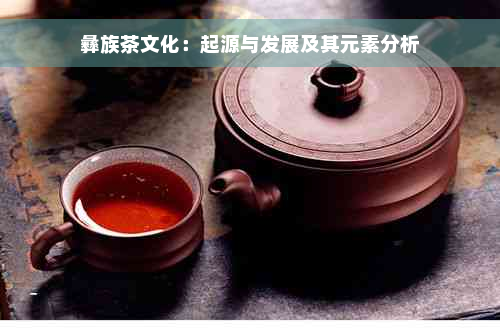 彝族茶文化：起源与发展及其元素分析