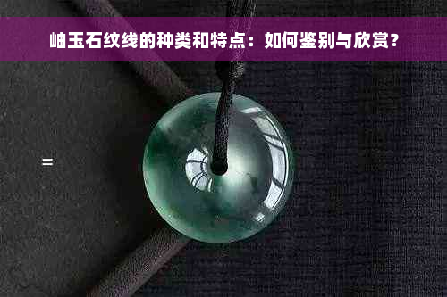 岫玉石纹线的种类和特点：如何鉴别与欣赏？