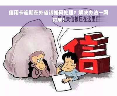 信用卡逾期在外省该如何处理？解决办法一网打尽！