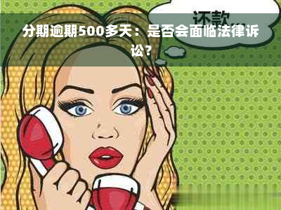 分期逾期500多天：是否会面临法律诉讼？