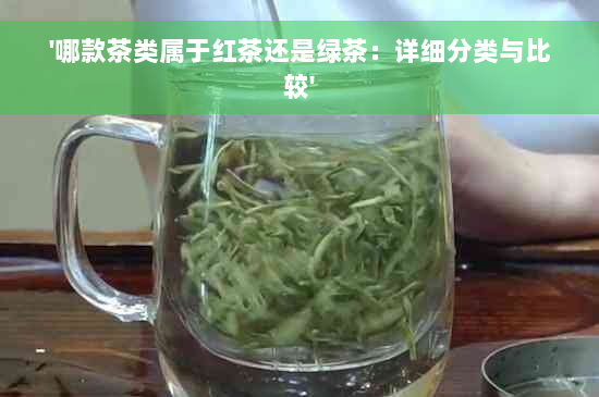 '哪款茶类属于红茶还是绿茶：详细分类与比较'