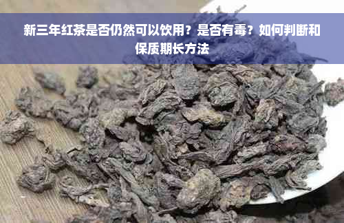 新三年红茶是否仍然可以饮用？是否有毒？如何判断和保质期长方法