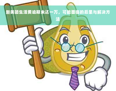 新美团生活费逾期未还一万，可能面临的后果与解决方法