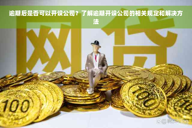 逾期后是否可以开设公司？了解逾期开设公司的相关规定和解决方法