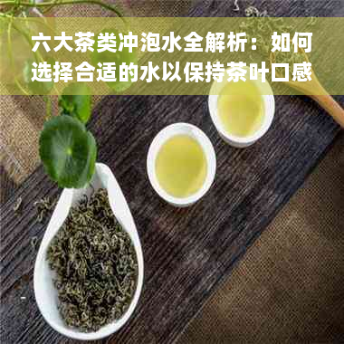 六大茶类冲泡水全解析：如何选择合适的水以保持茶叶口感与香气