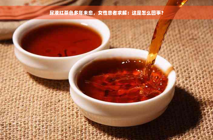 尿液红茶色多年未愈，女性患者求解：这是怎么回事？